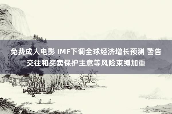 免费成人电影 IMF下调全球经济增长预测 警告交往和买卖保护主意等风险束缚加重