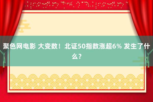 聚色网电影 大变数！北证50指数涨超6% 发生了什么？