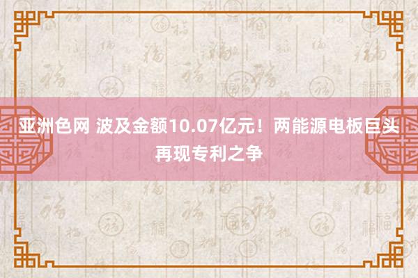 亚洲色网 波及金额10.07亿元！两能源电板巨头再现专利之争