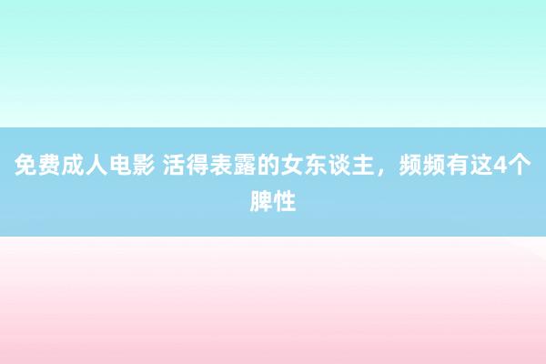 免费成人电影 活得表露的女东谈主，频频有这4个脾性