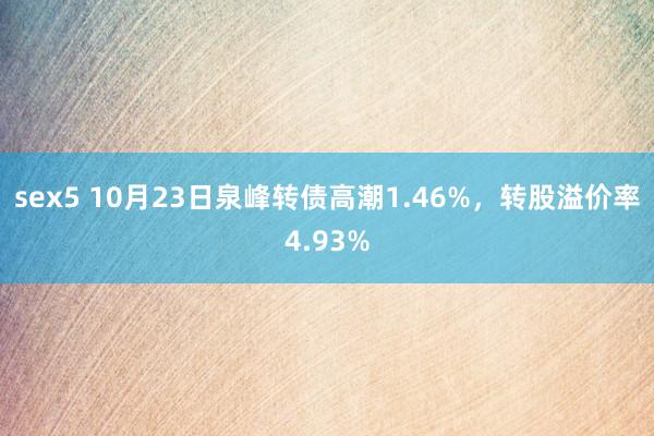 sex5 10月23日泉峰转债高潮1.46%，转股溢价率4.93%