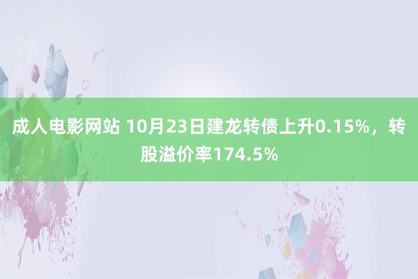 成人电影网站 10月23日建龙转债上升0.15%，转股溢价率174.5%