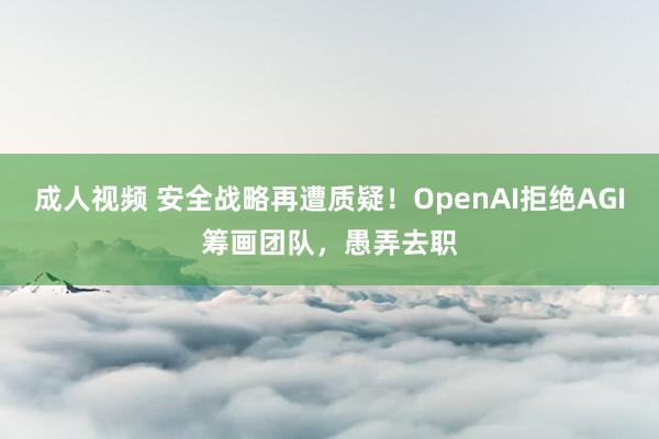 成人视频 安全战略再遭质疑！OpenAI拒绝AGI筹画团队，愚弄去职