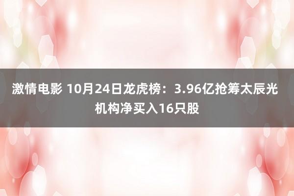 激情电影 10月24日龙虎榜：3.96亿抢筹太辰光 机构净买入16只股