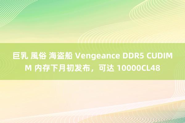 巨乳 風俗 海盗船 Vengeance DDR5 CUDIMM 内存下月初发布，可达 10000CL48