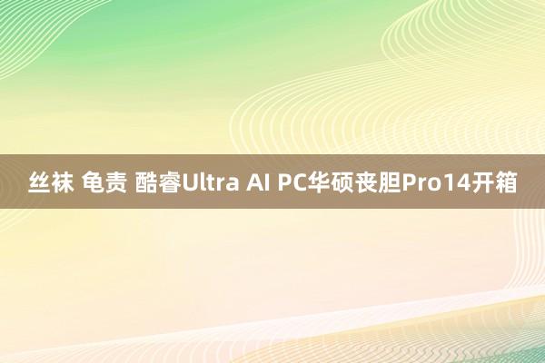 丝袜 龟责 酷睿Ultra AI PC华硕丧胆Pro14开箱