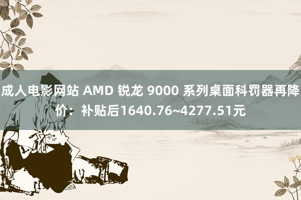 成人电影网站 AMD 锐龙 9000 系列桌面科罚器再降价：补贴后1640.76~4277.51元