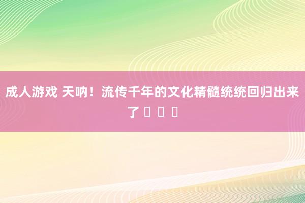 成人游戏 天呐！流传千年的文化精髓统统回归出来了 ​​​