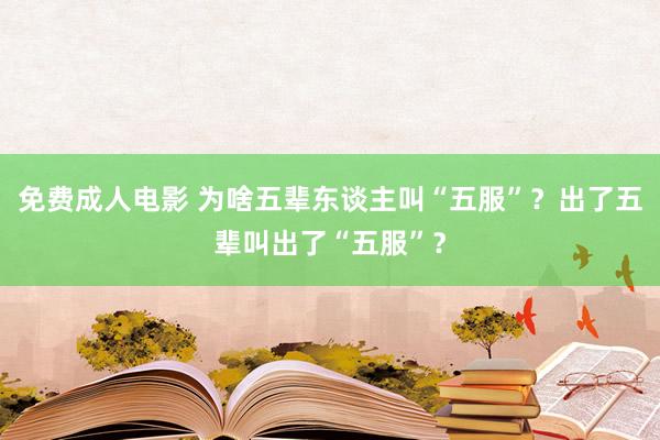 免费成人电影 为啥五辈东谈主叫“五服”？出了五辈叫出了“五服”？