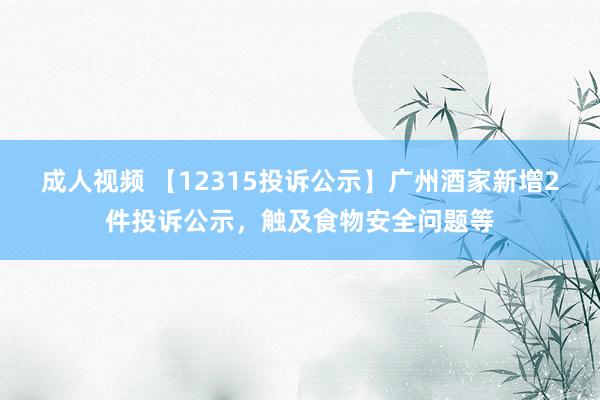 成人视频 【12315投诉公示】广州酒家新增2件投诉公示，触及食物安全问题等