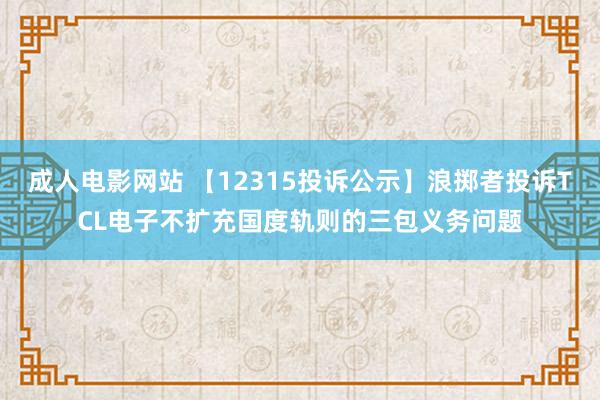 成人电影网站 【12315投诉公示】浪掷者投诉TCL电子不扩充国度轨则的三包义务问题