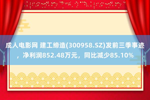 成人电影网 建工缔造(300958.SZ)发前三季事迹，净利润852.48万元，同比减少85.10%