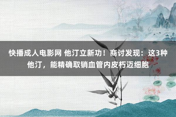 快播成人电影网 他汀立新功！商讨发现：这3种他汀，能精确取销血管内皮朽迈细胞