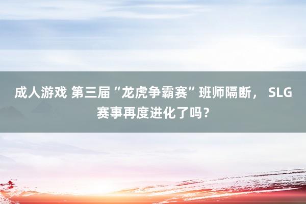 成人游戏 第三届“龙虎争霸赛”班师隔断， SLG赛事再度进化了吗？