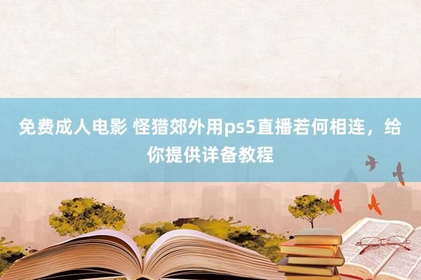 免费成人电影 怪猎郊外用ps5直播若何相连，给你提供详备教程