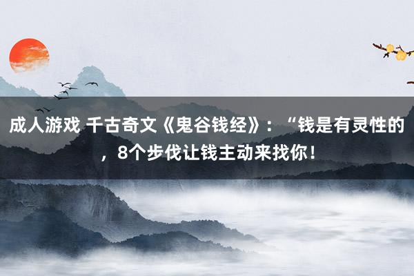 成人游戏 千古奇文《鬼谷钱经》：“钱是有灵性的，8个步伐让钱主动来找你！