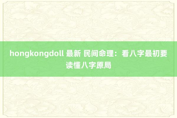 hongkongdoll 最新 民间命理：看八字最初要读懂八字原局