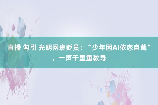 直播 勾引 光明网褒贬员：“少年因AI依恋自裁”，一声千里重教导