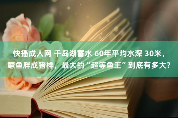 快播成人网 千岛湖蓄水 60年平均水深 30米，鳜鱼胖成猪样，最大的“超等鱼王”到底有多大？