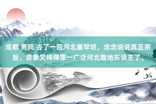 成都 男同 去了一回河北塞罕坝，念念说说真正宗旨，意象又得得罪一广泛河北腹地东谈主了。