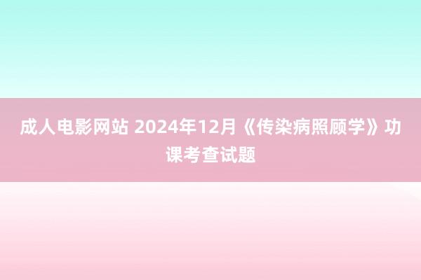 成人电影网站 2024年12月《传染病照顾学》功课考查试题