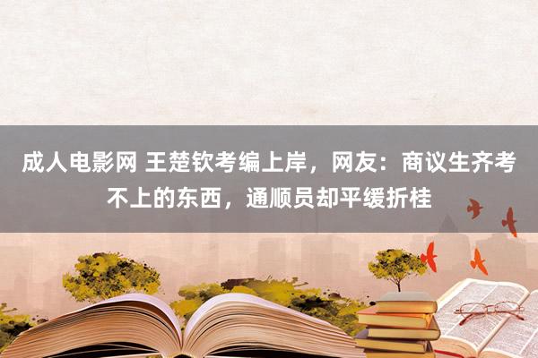 成人电影网 王楚钦考编上岸，网友：商议生齐考不上的东西，通顺员却平缓折桂