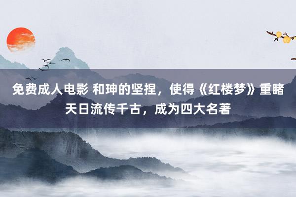 免费成人电影 和珅的坚捏，使得《红楼梦》重睹天日流传千古，成为四大名著