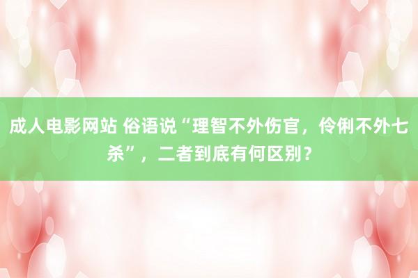 成人电影网站 俗语说“理智不外伤官，伶俐不外七杀”，二者到底有何区别？