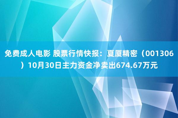 免费成人电影 股票行情快报：夏厦精密（001306）10月30日主力资金净卖出674.67万元