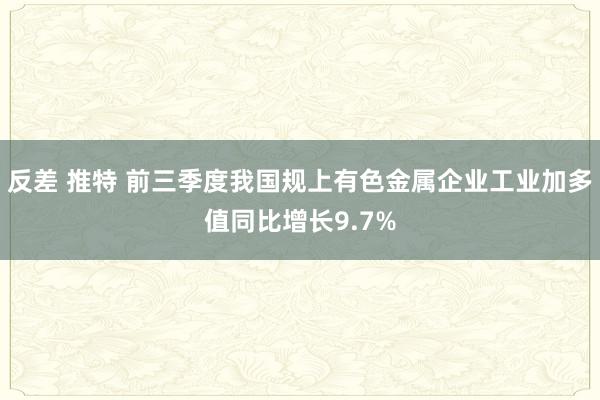 反差 推特 前三季度我国规上有色金属企业工业加多值同比增长9.7%