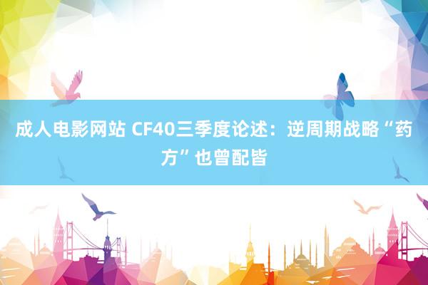 成人电影网站 CF40三季度论述：逆周期战略“药方”也曾配皆