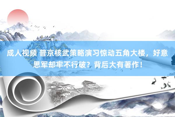 成人视频 普京核武策略演习惊动五角大楼，好意思军却牢不行破？背后大有著作！