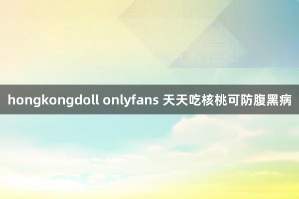 hongkongdoll onlyfans 天天吃核桃可防腹黑病