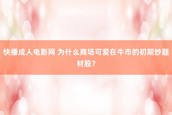 快播成人电影网 为什么商场可爱在牛市的初期炒题材股？