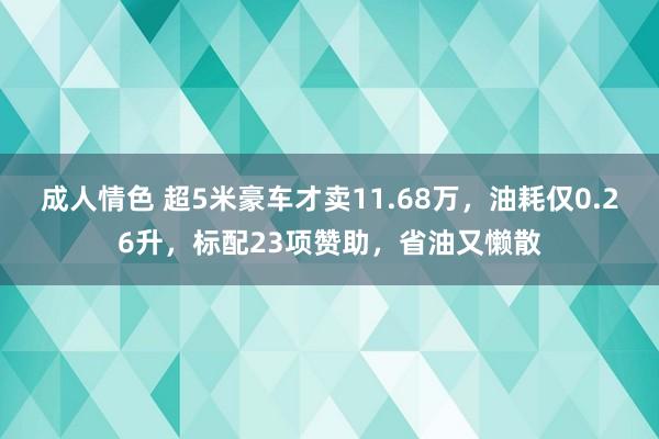 成人情色 超5米豪车才卖11.68万，油耗仅0.26升，标配23项赞助，省油又懒散