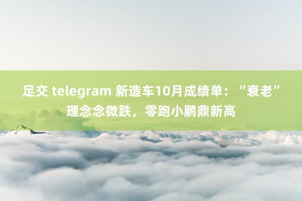 足交 telegram 新造车10月成绩单：“衰老”理念念微跌，零跑小鹏鼎新高