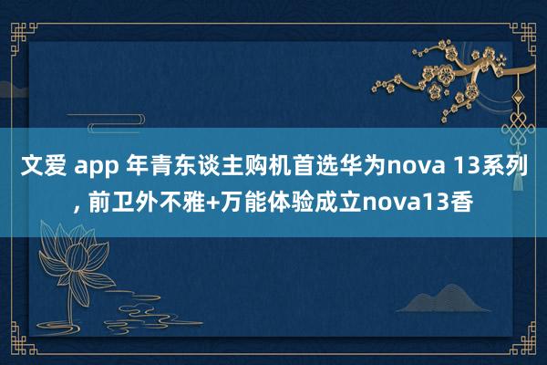 文爱 app 年青东谈主购机首选华为nova 13系列， 前卫外不雅+万能体验成立nova13香