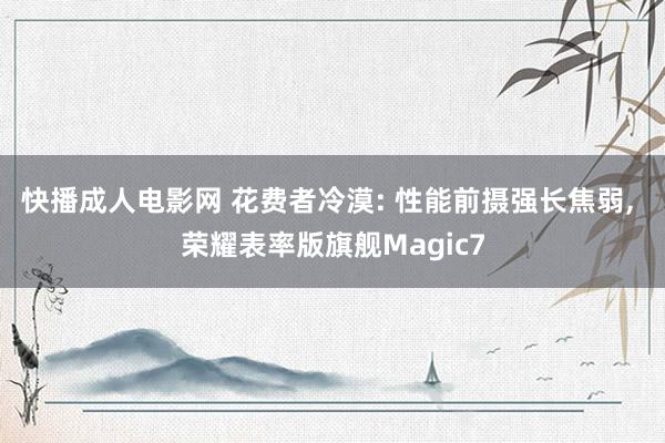 快播成人电影网 花费者冷漠: 性能前摄强长焦弱， 荣耀表率版旗舰Magic7