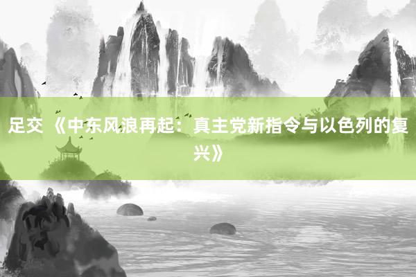 足交 《中东风浪再起：真主党新指令与以色列的复兴》