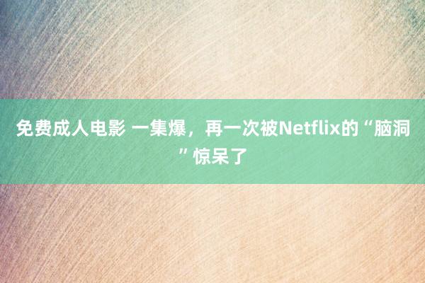 免费成人电影 一集爆，再一次被Netflix的“脑洞”惊呆了