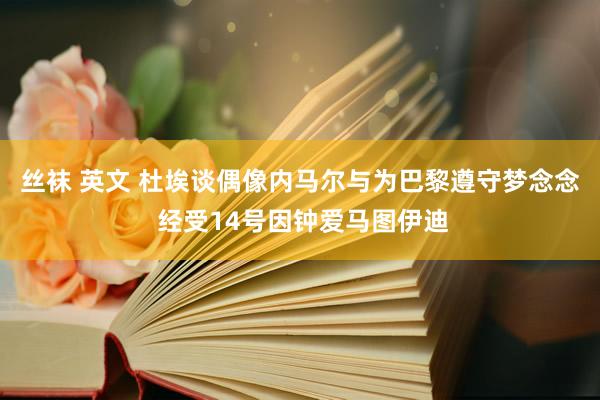 丝袜 英文 杜埃谈偶像内马尔与为巴黎遵守梦念念 经受14号因钟爱马图伊迪