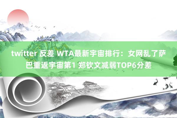 twitter 反差 WTA最新宇宙排行：女网乱了萨巴重返宇宙第1 郑钦文减弱TOP6分差