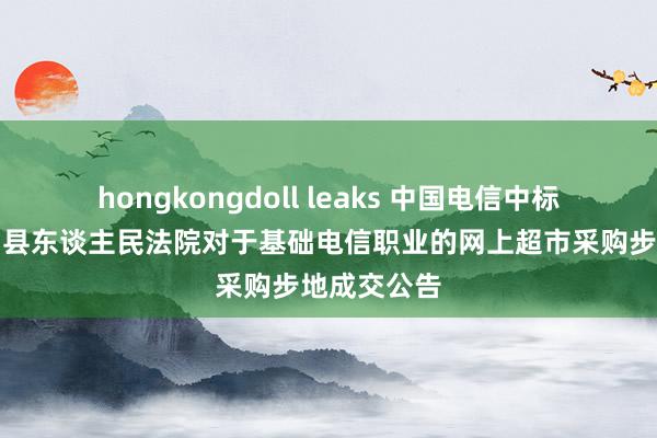 hongkongdoll leaks 中国电信中标效果：衡山县东谈主民法院对于基础电信职业的网上超市采购步地成交公告