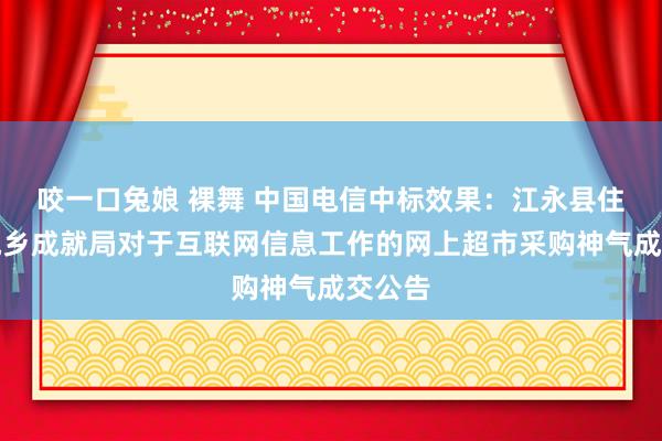 咬一口兔娘 裸舞 中国电信中标效果：江永县住房和城乡成就局对于互联网信息工作的网上超市采购神气成交公告