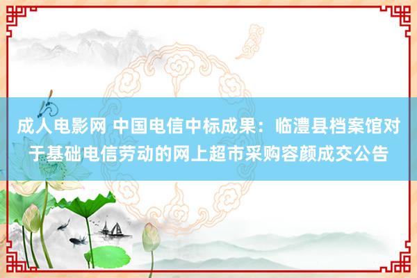 成人电影网 中国电信中标成果：临澧县档案馆对于基础电信劳动的网上超市采购容颜成交公告