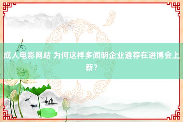 成人电影网站 为何这样多闻明企业遴荐在进博会上新？