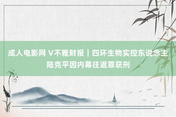 成人电影网 V不雅财报｜四环生物实控东说念主陆克平因内幕往返罪获刑