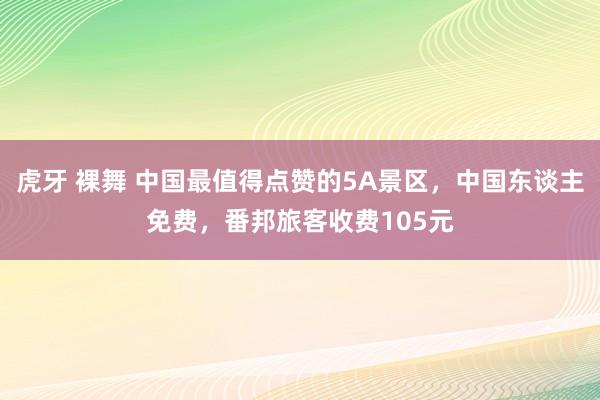 虎牙 裸舞 中国最值得点赞的5A景区，中国东谈主免费，番邦旅客收费105元