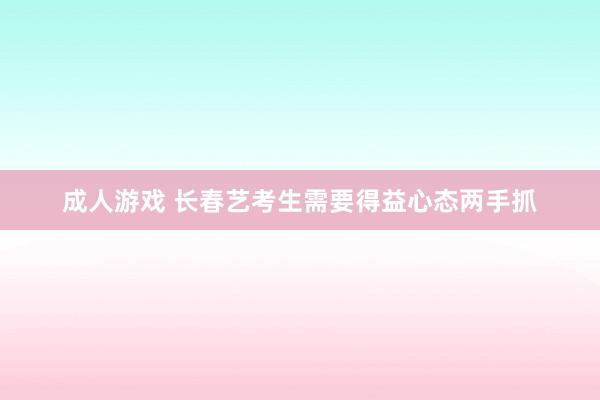 成人游戏 长春艺考生需要得益心态两手抓