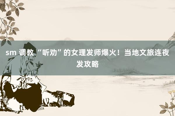 sm 调教 “听劝”的女理发师爆火！当地文旅连夜发攻略